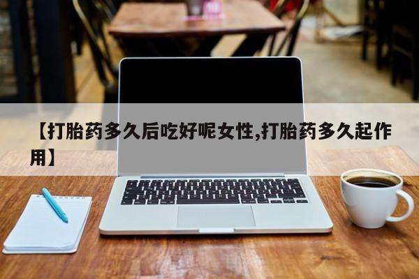 打胎药专卖微信卖流产药的微信【打胎药多久后吃好呢女性,打胎药多久起作用】