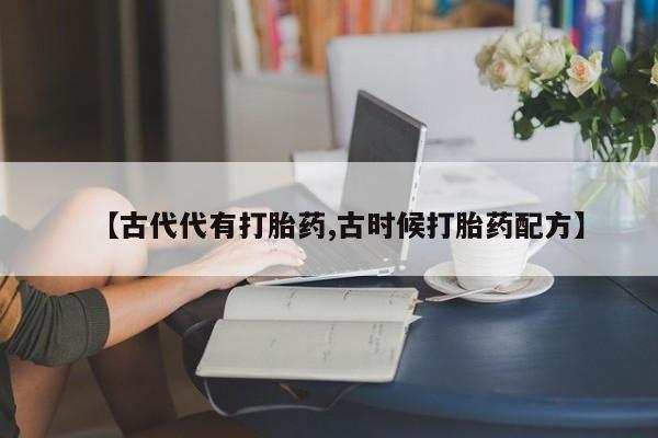 打胎药专卖微信卖流产药的微信【古代代有打胎药,古时候打胎药配方】