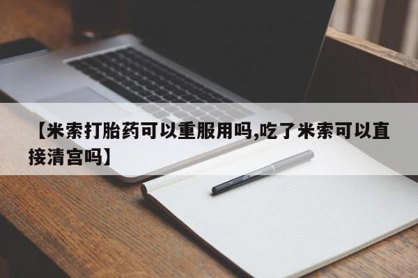 打胎药专卖微信卖流产药的微信【米索打胎药可以重服用吗,吃了米索可以直接清宫吗】