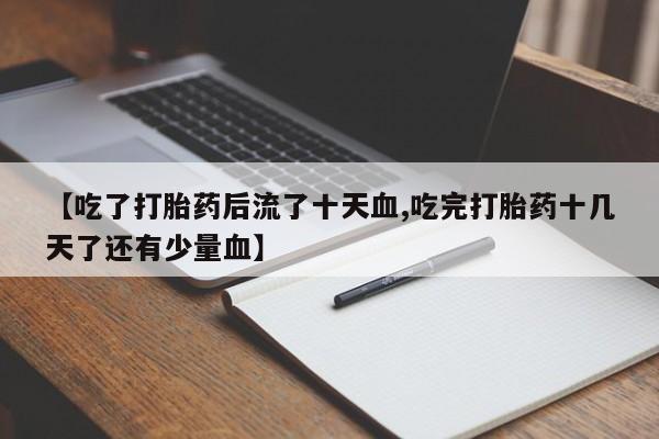 打胎药专卖微信卖流产药的微信【吃了打胎药后流了十天血,吃完打胎药十几天了还有少量血】