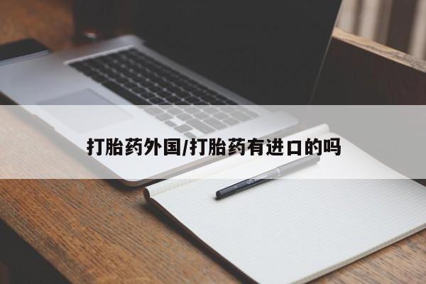 打胎药专卖微信卖流产药的微信打胎药外国/打胎药有进口的吗