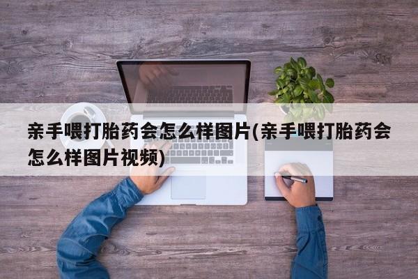 打胎药专卖微信卖流产药的微信亲手喂打胎药会怎么样图片(亲手喂打胎药会怎么样图片视频)
