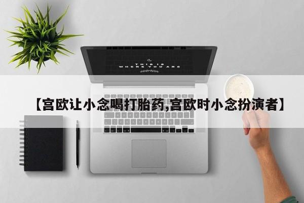 打胎药专卖微信卖流产药的微信【宫欧让小念喝打胎药,宫欧时小念扮演者】