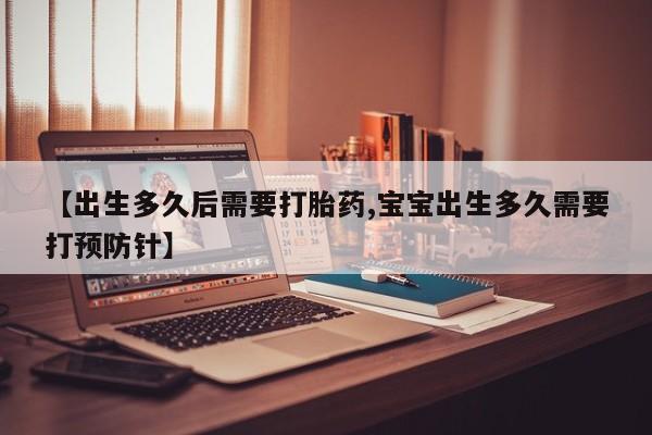 打胎药专卖微信卖流产药的微信【出生多久后需要打胎药,宝宝出生多久需要打预防针】