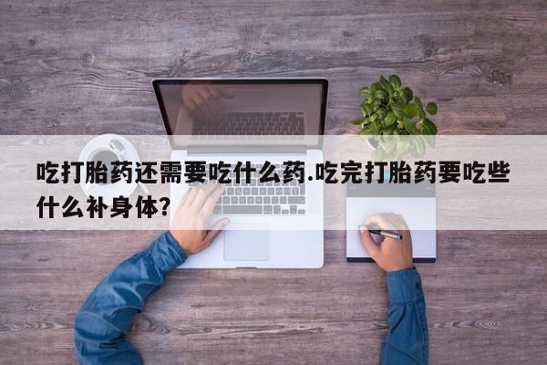 打胎药专卖微信卖流产药的微信吃打胎药还需要吃什么药.吃完打胎药要吃些什么补身体？