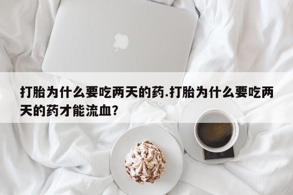 打胎药专卖微信卖流产药的微信打胎为什么要吃两天的药.打胎为什么要吃两天的药才能流血？