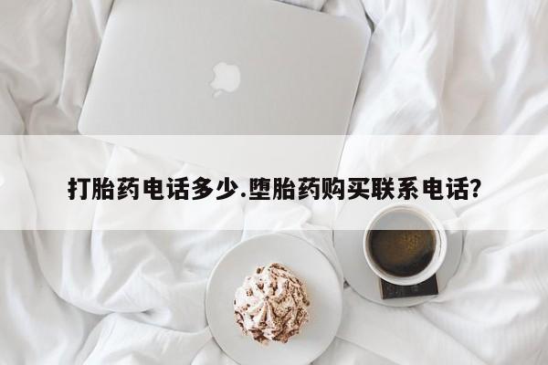 打胎药专卖微信卖流产药的微信打胎药电话多少.堕胎药购买联系电话？