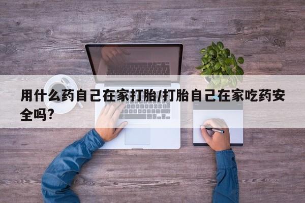打胎药专卖微信卖流产药的微信用什么药自己在家打胎/打胎自己在家吃药安全吗?