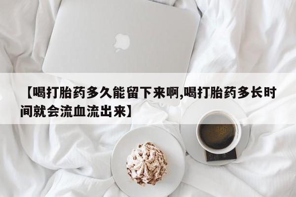 打胎药专卖微信卖流产药的微信【喝打胎药多久能留下来啊,喝打胎药多长时间就会流血流出来】