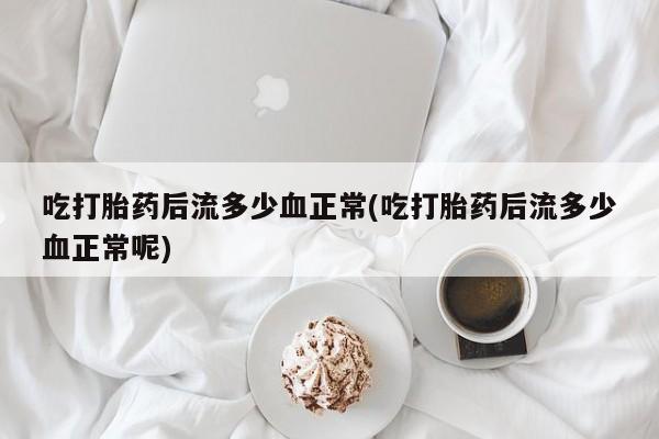 打胎药专卖微信卖流产药的微信吃打胎药后流多少血正常(吃打胎药后流多少血正常呢)