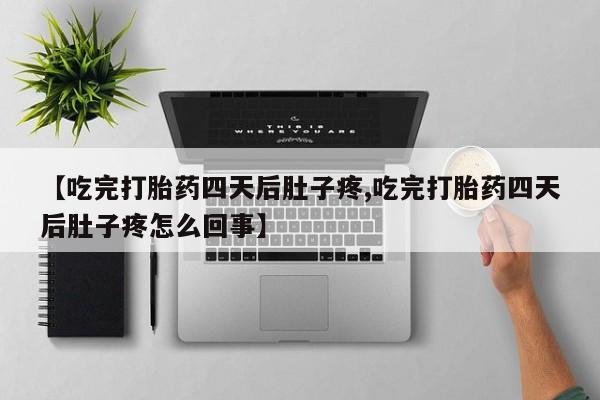 打胎药专卖微信卖流产药的微信【吃完打胎药四天后肚子疼,吃完打胎药四天后肚子疼怎么回事】