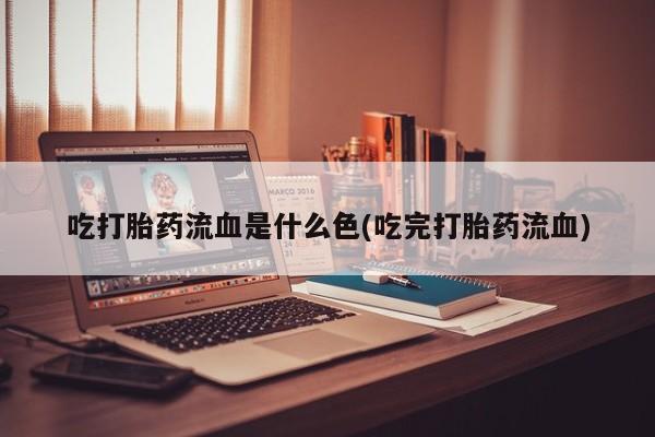 打胎药专卖微信卖流产药的微信吃打胎药流血是什么色(吃完打胎药流血)