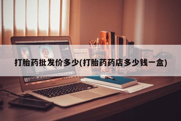 打胎药专卖微信卖流产药的微信打胎药批发价多少(打胎药药店多少钱一盒)