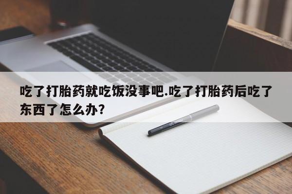 打胎药专卖微信卖流产药的微信吃了打胎药就吃饭没事吧.吃了打胎药后吃了东西了怎么办？