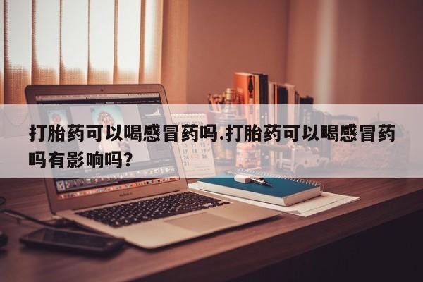 打胎药专卖微信卖流产药的微信打胎药可以喝感冒药吗.打胎药可以喝感冒药吗有影响吗？