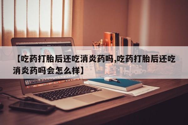 打胎药专卖微信卖流产药的微信【吃药打胎后还吃消炎药吗,吃药打胎后还吃消炎药吗会怎么样】