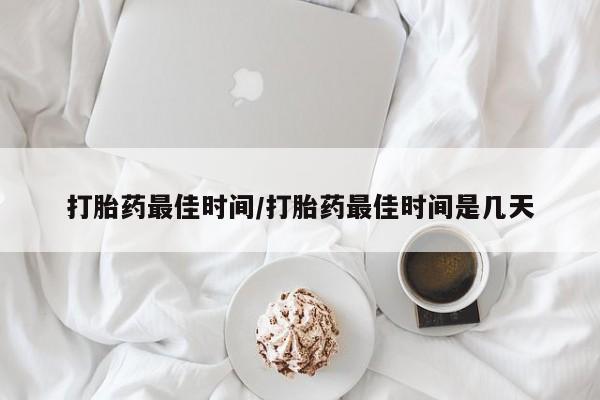 打胎药专卖微信卖流产药的微信打胎药最佳时间/打胎药最佳时间是几天
