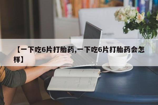 打胎药专卖微信卖流产药的微信【一下吃6片打胎药,一下吃6片打胎药会怎样】