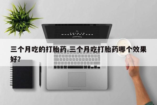 打胎药专卖微信卖流产药的微信三个月吃的打胎药.三个月吃打胎药哪个效果好？