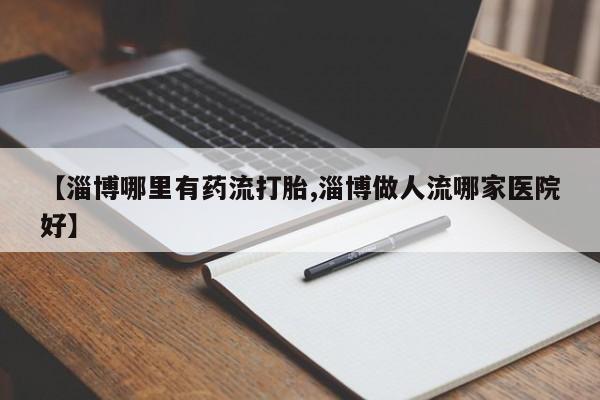 打胎药专卖微信卖流产药的微信【淄博哪里有药流打胎,淄博做人流哪家医院好】