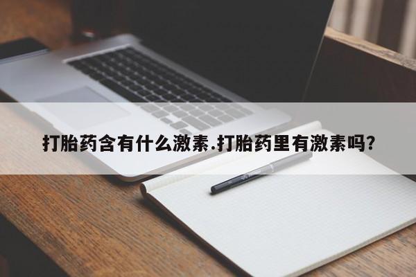 打胎药专卖微信卖流产药的微信打胎药含有什么激素.打胎药里有激素吗？