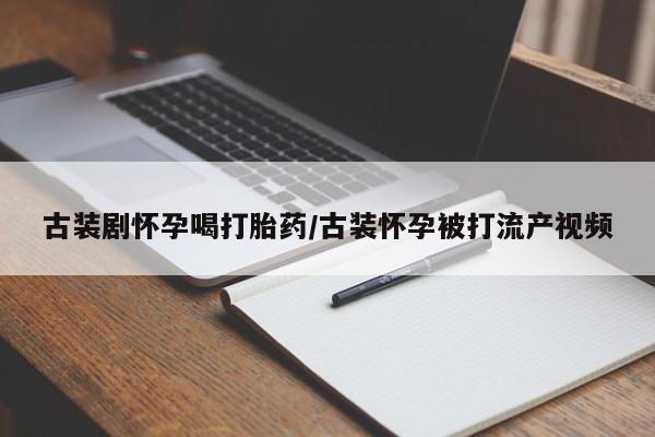打胎药专卖微信卖流产药的微信古装剧怀孕喝打胎药/古装怀孕被打流产视频