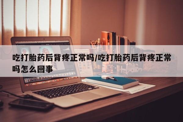 打胎药专卖微信卖流产药的微信吃打胎药后背疼正常吗/吃打胎药后背疼正常吗怎么回事