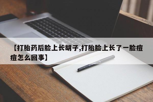 打胎药专卖微信卖流产药的微信【打胎药后脸上长胡子,打胎脸上长了一脸痘痘怎么回事】