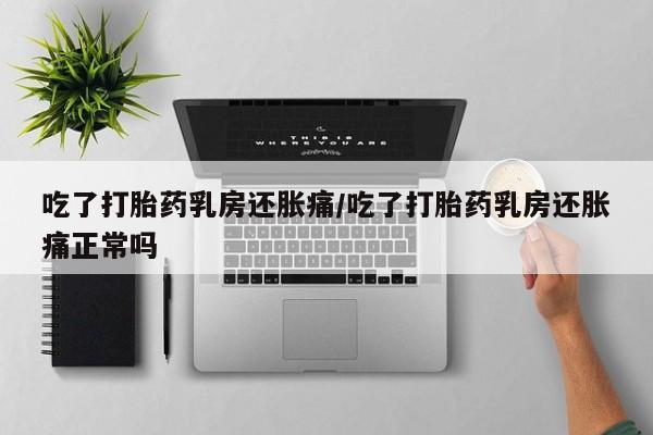 打胎药专卖微信卖流产药的微信吃了打胎药乳房还胀痛/吃了打胎药乳房还胀痛正常吗