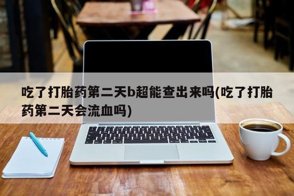 打胎药专卖微信卖流产药的微信吃了打胎药第二天b超能查出来吗(吃了打胎药第二天会流血吗)