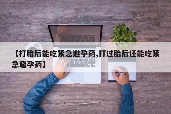 打胎药专卖微信卖流产药的微信【打胎后能吃紧急避孕药,打过胎后还能吃紧急避孕药】