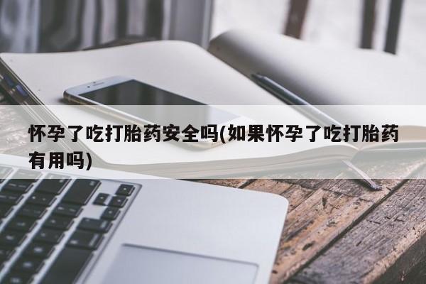 打胎药专卖微信卖流产药的微信怀孕了吃打胎药安全吗(如果怀孕了吃打胎药有用吗)