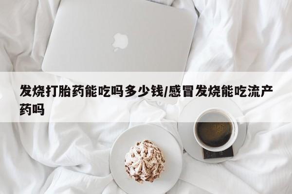 打胎药专卖微信卖流产药的微信发烧打胎药能吃吗多少钱/感冒发烧能吃流产药吗