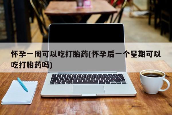 打胎药专卖微信卖流产药的微信怀孕一周可以吃打胎药(怀孕后一个星期可以吃打胎药吗)