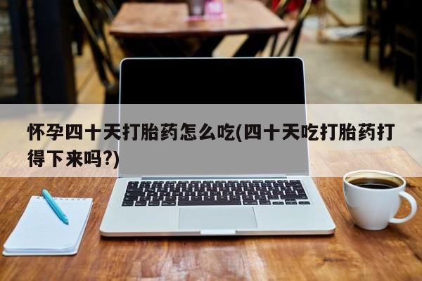 打胎药专卖微信卖流产药的微信怀孕四十天打胎药怎么吃(四十天吃打胎药打得下来吗?)