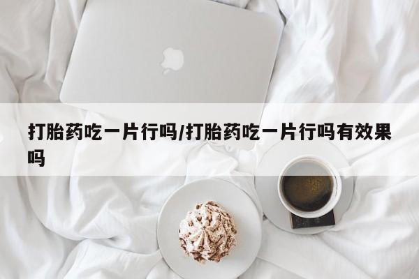 打胎药专卖微信卖流产药的微信打胎药吃一片行吗/打胎药吃一片行吗有效果吗