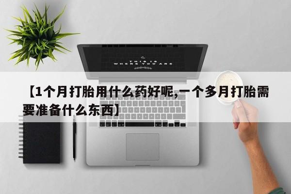 打胎药专卖微信卖流产药的微信【1个月打胎用什么药好呢,一个多月打胎需要准备什么东西】