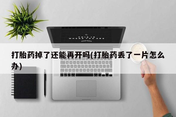 打胎药专卖微信卖流产药的微信打胎药掉了还能再开吗(打胎药丢了一片怎么办)
