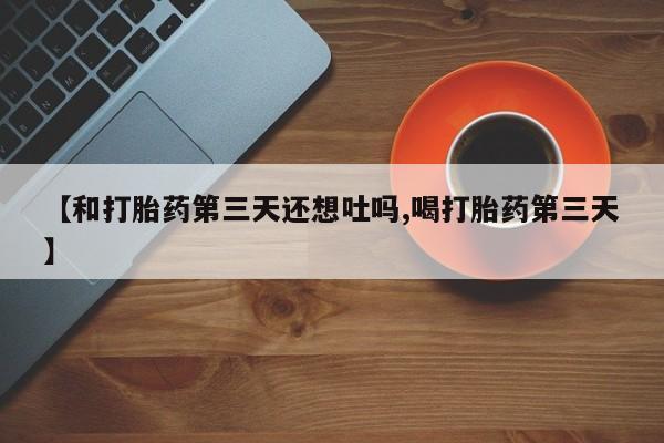 打胎药专卖微信卖流产药的微信【和打胎药第三天还想吐吗,喝打胎药第三天】