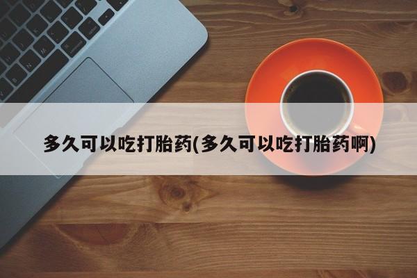 打胎药专卖微信卖流产药的微信多久可以吃打胎药(多久可以吃打胎药啊)