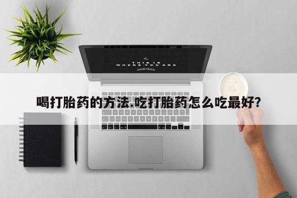 打胎药专卖微信卖流产药的微信喝打胎药的方法.吃打胎药怎么吃最好？