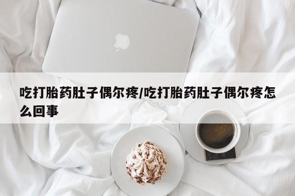打胎药专卖微信卖流产药的微信吃打胎药肚子偶尔疼/吃打胎药肚子偶尔疼怎么回事