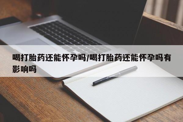 打胎药专卖微信卖流产药的微信喝打胎药还能怀孕吗/喝打胎药还能怀孕吗有影响吗