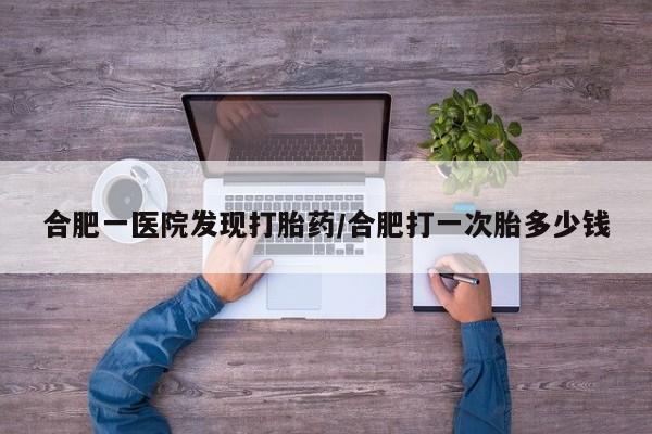 打胎药专卖微信卖流产药的微信合肥一医院发现打胎药/合肥打一次胎多少钱