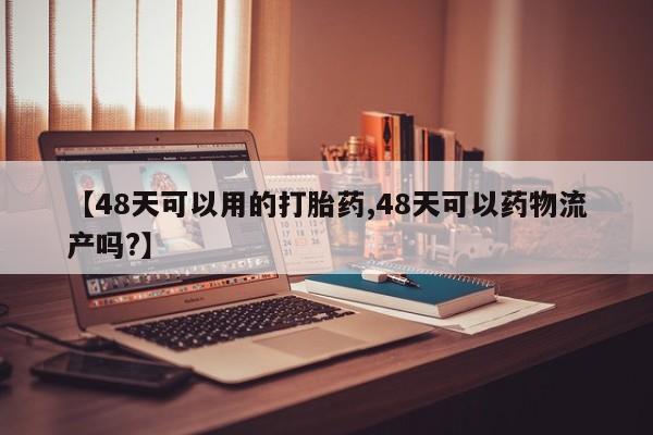 打胎药专卖微信卖流产药的微信【48天可以用的打胎药,48天可以药物流产吗?】