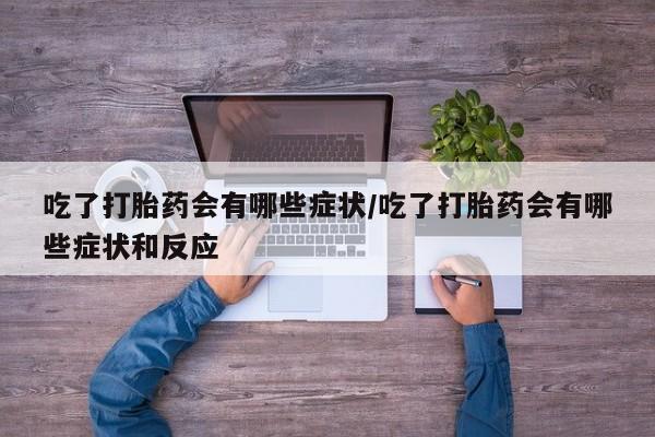 打胎药专卖微信卖流产药的微信吃了打胎药会有哪些症状/吃了打胎药会有哪些症状和反应