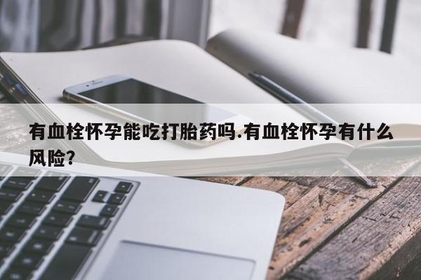 打胎药专卖微信卖流产药的微信有血栓怀孕能吃打胎药吗.有血栓怀孕有什么风险？
