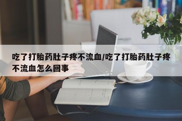 打胎药专卖微信卖流产药的微信吃了打胎药肚子疼不流血/吃了打胎药肚子疼不流血怎么回事