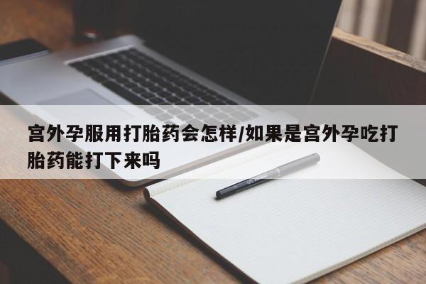 打胎药专卖微信卖流产药的微信宫外孕服用打胎药会怎样/如果是宫外孕吃打胎药能打下来吗